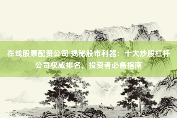 在线股票配资公司 揭秘股市利器：十大炒股杠杆公司权威排名，投资者必备指南