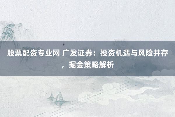 股票配资专业网 广发证券：投资机遇与风险并存，掘金策略解析