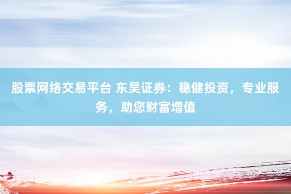 股票网络交易平台 东吴证券：稳健投资，专业服务，助您财富增值