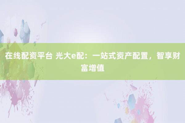 在线配资平台 光大e配：一站式资产配置，智享财富增值