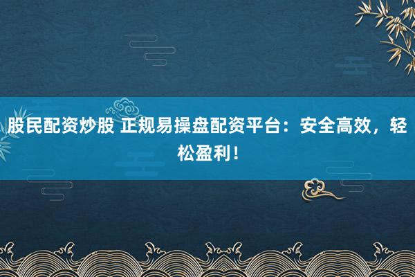 股民配资炒股 正规易操盘配资平台：安全高效，轻松盈利！