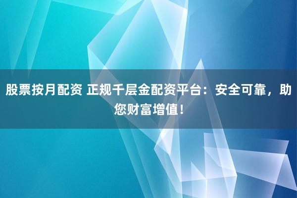 股票按月配资 正规千层金配资平台：安全可靠，助您财富增值！