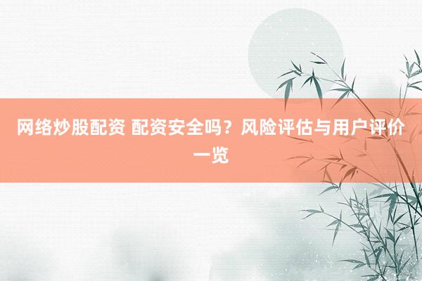 网络炒股配资 配资安全吗？风险评估与用户评价一览