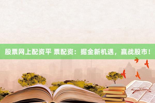 股票网上配资平 票配资：掘金新机遇，赢战股市！