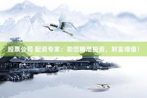股票公司 配资专家：助您精准投资，财富增值！