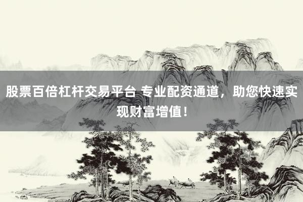 股票百倍杠杆交易平台 专业配资通道，助您快速实现财富增值！