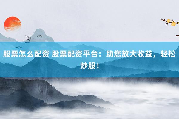 股票怎么配资 股票配资平台：助您放大收益，轻松炒股！
