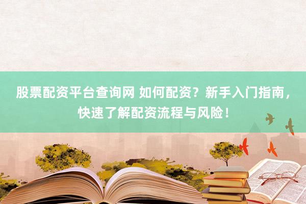 股票配资平台查询网 如何配资？新手入门指南，快速了解配资流程与风险！