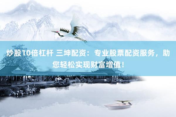 炒股10倍杠杆 三坤配资：专业股票配资服务，助您轻松实现财富增值！