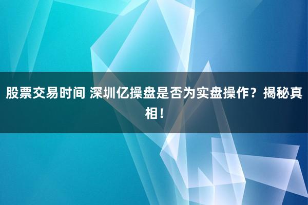 股票交易时间 深圳亿操盘是否为实盘操作？揭秘真相！