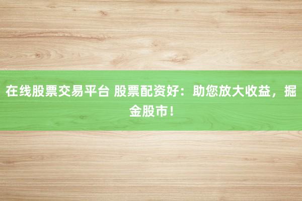 在线股票交易平台 股票配资好：助您放大收益，掘金股市！