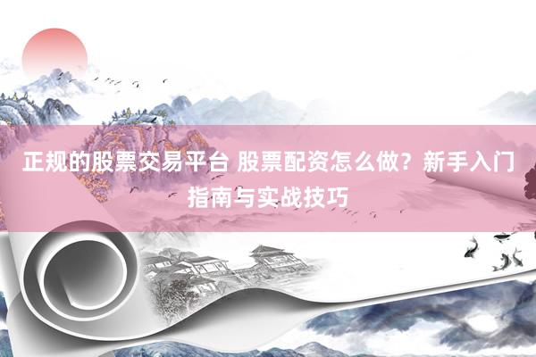 正规的股票交易平台 股票配资怎么做？新手入门指南与实战技巧