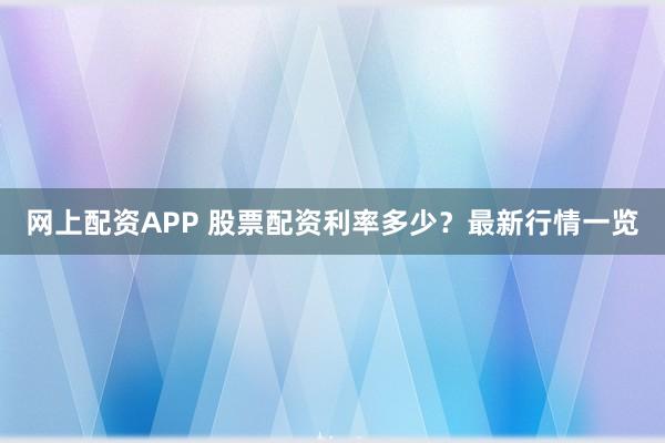 网上配资APP 股票配资利率多少？最新行情一览