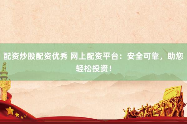 配资炒股配资优秀 网上配资平台：安全可靠，助您轻松投资！