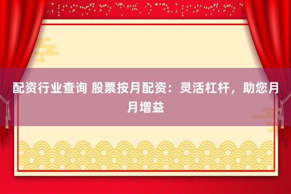 配资行业查询 股票按月配资：灵活杠杆，助您月月增益