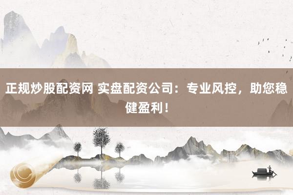 正规炒股配资网 实盘配资公司：专业风控，助您稳健盈利！