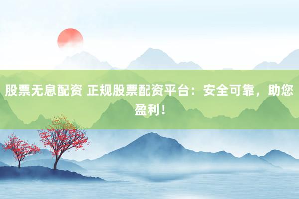 股票无息配资 正规股票配资平台：安全可靠，助您盈利！
