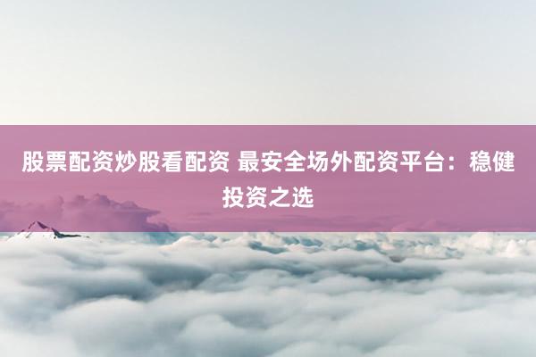 股票配资炒股看配资 最安全场外配资平台：稳健投资之选