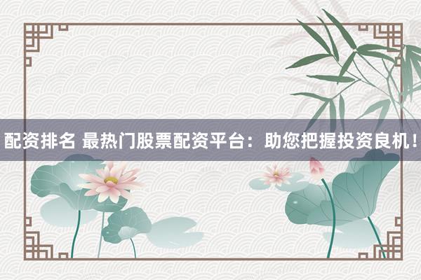 配资排名 最热门股票配资平台：助您把握投资良机！