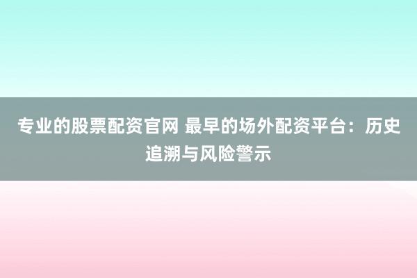 专业的股票配资官网 最早的场外配资平台：历史追溯与风险警示