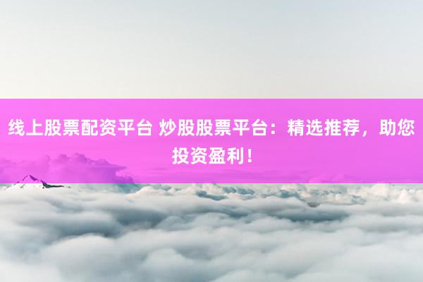 线上股票配资平台 炒股股票平台：精选推荐，助您投资盈利！
