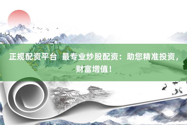 正规配资平台  最专业炒股配资：助您精准投资，财富增值！
