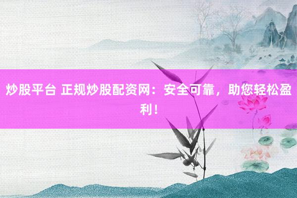 炒股平台 正规炒股配资网：安全可靠，助您轻松盈利！