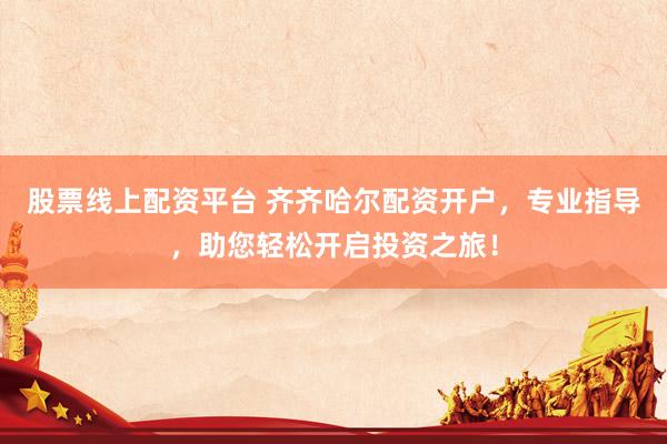 股票线上配资平台 齐齐哈尔配资开户，专业指导，助您轻松开启投资之旅！
