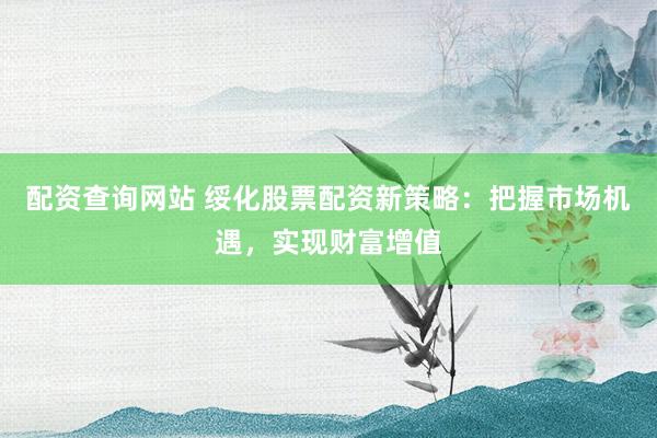 配资查询网站 绥化股票配资新策略：把握市场机遇，实现财富增值