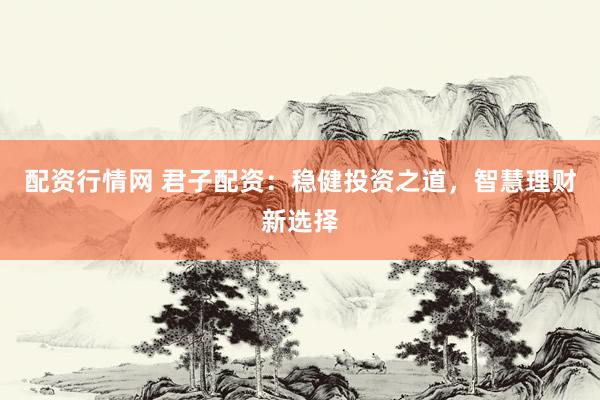配资行情网 君子配资：稳健投资之道，智慧理财新选择