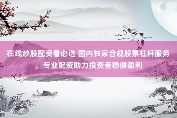 在线炒股配资看必选 国内独家合规股票杠杆服务，专业配资助力投资者稳健盈利
