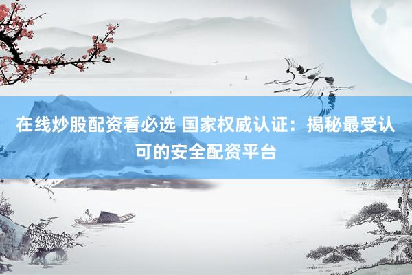 在线炒股配资看必选 国家权威认证：揭秘最受认可的安全配资平台
