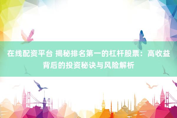 在线配资平台 揭秘排名第一的杠杆股票：高收益背后的投资秘诀与风险解析