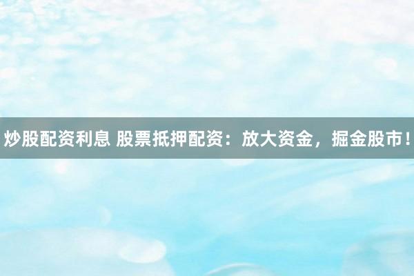 炒股配资利息 股票抵押配资：放大资金，掘金股市！