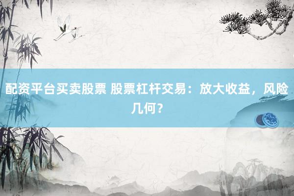 配资平台买卖股票 股票杠杆交易：放大收益，风险几何？
