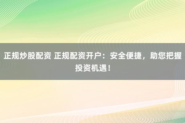 正规炒股配资 正规配资开户：安全便捷，助您把握投资机遇！