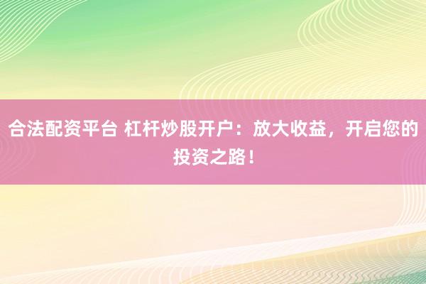 合法配资平台 杠杆炒股开户：放大收益，开启您的投资之路！