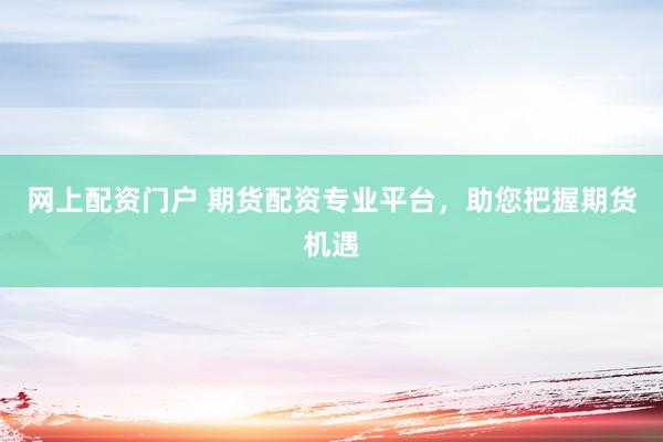网上配资门户 期货配资专业平台，助您把握期货机遇