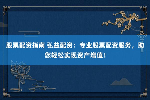 股票配资指南 弘益配资：专业股票配资服务，助您轻松实现资产增值！