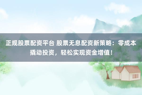 正规股票配资平台 股票无息配资新策略：零成本撬动投资，轻松实现资金增值！