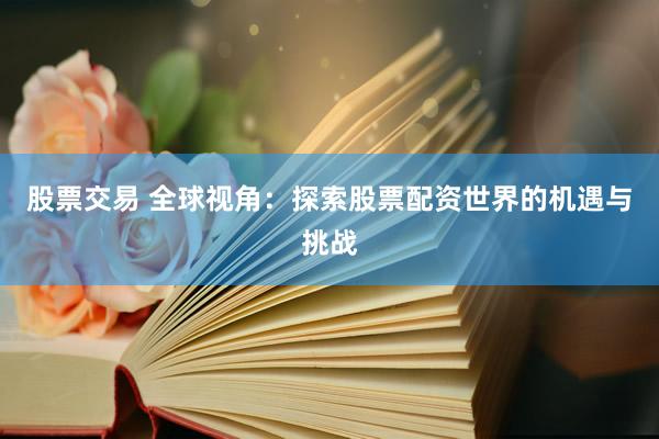 股票交易 全球视角：探索股票配资世界的机遇与挑战