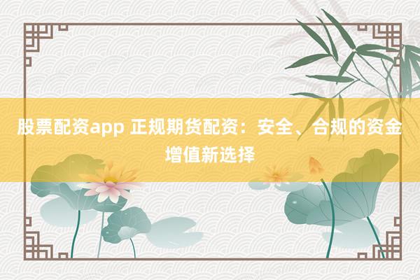 股票配资app 正规期货配资：安全、合规的资金增值新选择