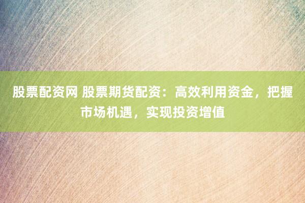 股票配资网 股票期货配资：高效利用资金，把握市场机遇，实现投资增值