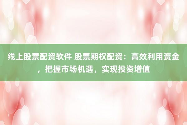 线上股票配资软件 股票期权配资：高效利用资金，把握市场机遇，实现投资增值