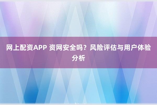 网上配资APP 资网安全吗？风险评估与用户体验分析