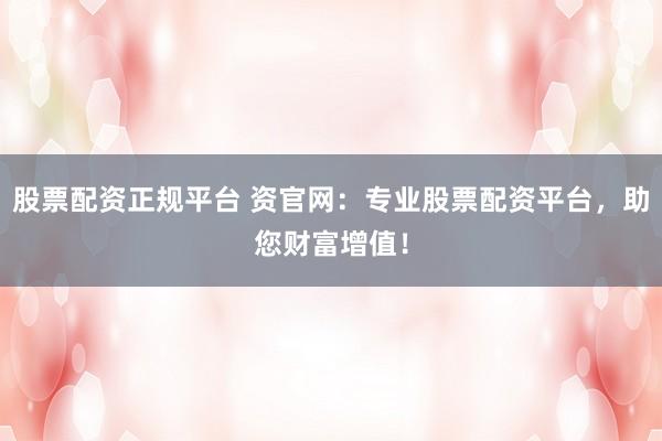 股票配资正规平台 资官网：专业股票配资平台，助您财富增值！