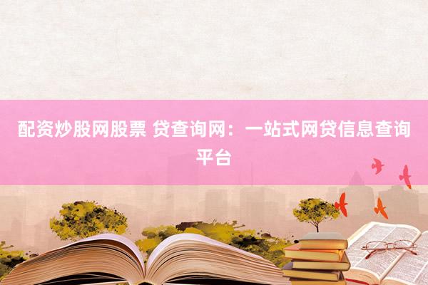 配资炒股网股票 贷查询网：一站式网贷信息查询平台