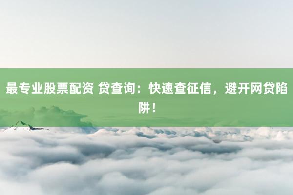 最专业股票配资 贷查询：快速查征信，避开网贷陷阱！