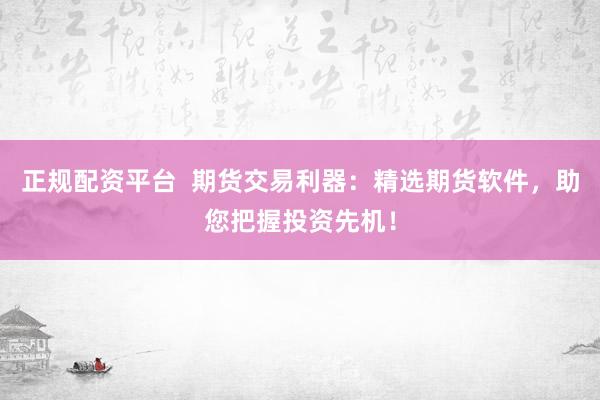 正规配资平台  期货交易利器：精选期货软件，助您把握投资先机！