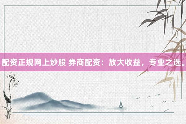 配资正规网上炒股 券商配资：放大收益，专业之选。